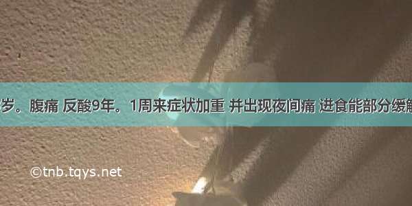 患者男 38岁。腹痛 反酸9年。1周来症状加重 并出现夜间痛 进食能部分缓解。诊断首