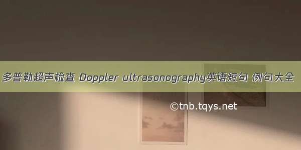 多普勒超声检查 Doppler ultrasonography英语短句 例句大全