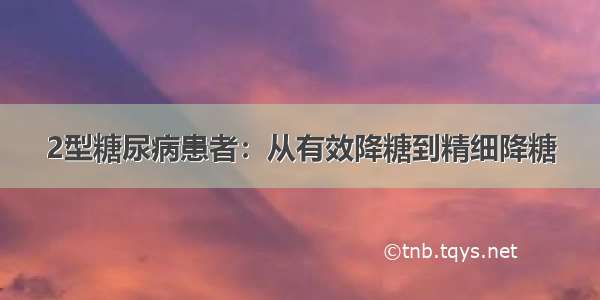 2型糖尿病患者：从有效降糖到精细降糖