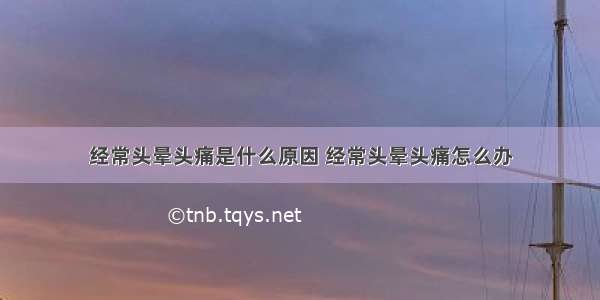 经常头晕头痛是什么原因 经常头晕头痛怎么办