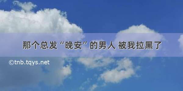 那个总发“晚安”的男人 被我拉黑了