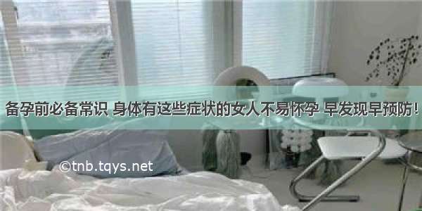 备孕前必备常识 身体有这些症状的女人不易怀孕 早发现早预防！