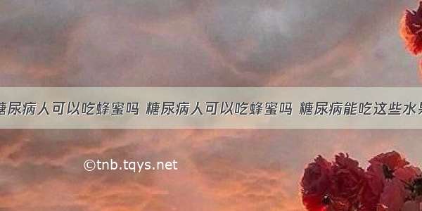 糖尿病人可以吃蜂蜜吗 糖尿病人可以吃蜂蜜吗 糖尿病能吃这些水果