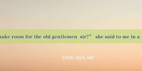 46. “Will you make room for the old gentlemen  sir?” she said to me in a  voice. A. mildB.