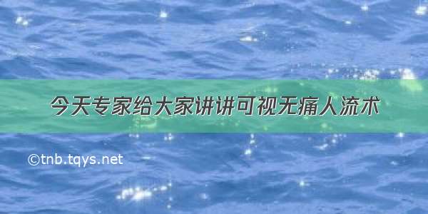 今天专家给大家讲讲可视无痛人流术