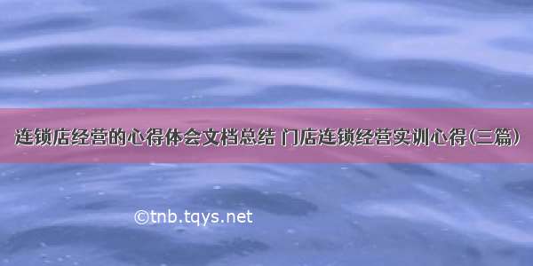 连锁店经营的心得体会文档总结 门店连锁经营实训心得(三篇)