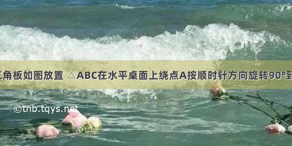 一副直角三角板如图放置 △ABC在水平桌面上绕点A按顺时针方向旋转90°到△AB′C′的