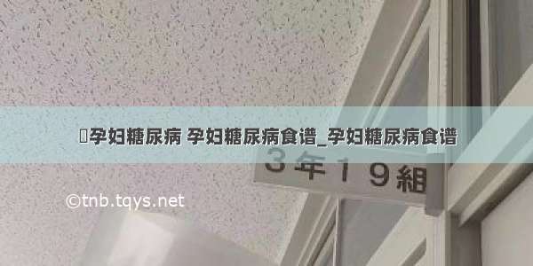 ​孕妇糖尿病 孕妇糖尿病食谱_孕妇糖尿病食谱