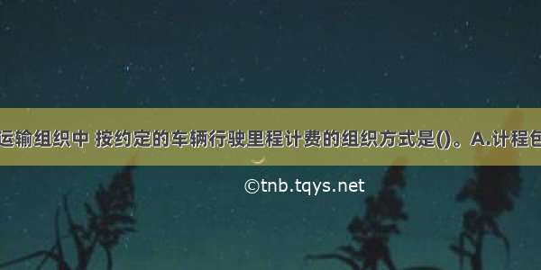 在道路旅客运输组织中 按约定的车辆行驶里程计费的组织方式是()。A.计程包车B.计时包