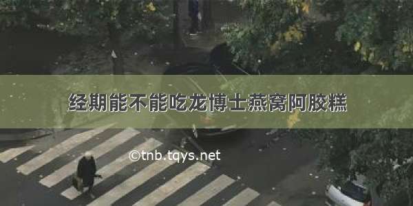 经期能不能吃龙博士燕窝阿胶糕