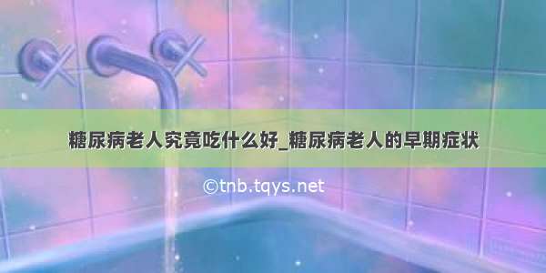 糖尿病老人究竟吃什么好_糖尿病老人的早期症状