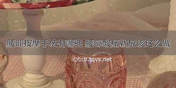 腰部按摩手法有哪些 腰部酸痛就应该这么做