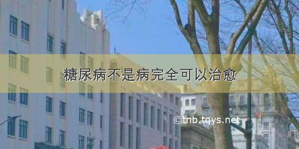 糖尿病不是病完全可以治愈