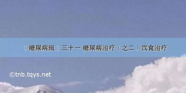 『糖尿病辑』三十一 糖尿病治疗（之二）饮食治疗