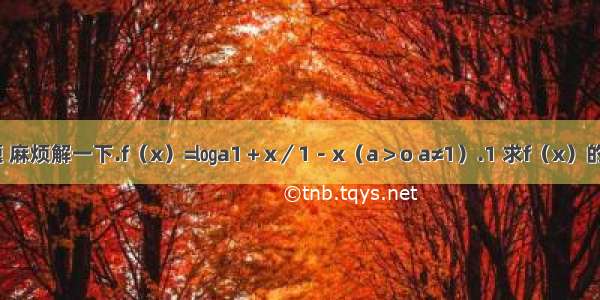 有道数学题 麻烦解一下.f（x）=㏒a1＋x／1－x（a＞o a≠1）.1 求f（x）的定义域；2