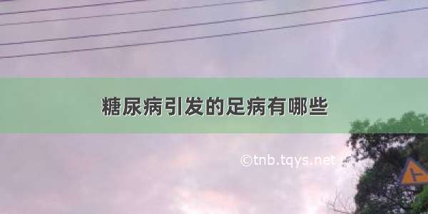 糖尿病引发的足病有哪些