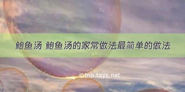 鲍鱼汤 鲍鱼汤的家常做法最简单的做法