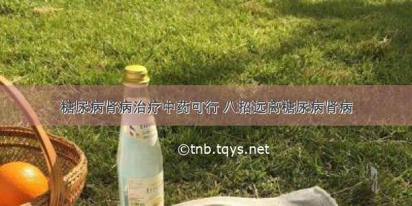 糖尿病肾病治疗中药可行 八招远离糖尿病肾病