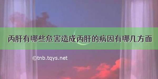 丙肝有哪些危害造成丙肝的病因有哪几方面