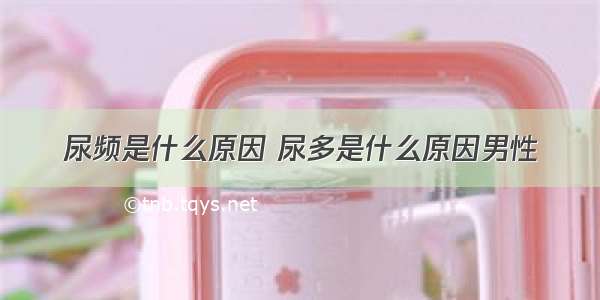 尿频是什么原因 尿多是什么原因男性