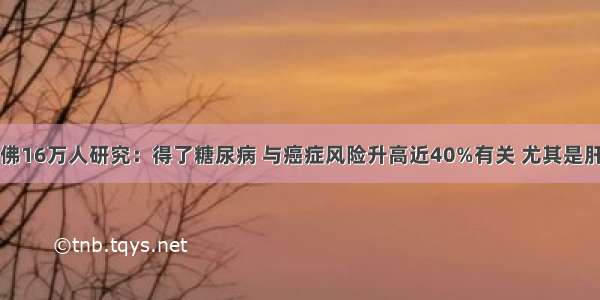 哈佛16万人研究：得了糖尿病 与癌症风险升高近40%有关 尤其是肝癌