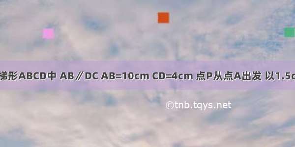 如图 在等腰梯形ABCD中 AB∥DC AB=10cm CD=4cm 点P从点A出发 以1.5cm/秒的速度