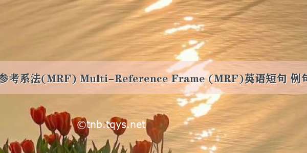 多重参考系法(MRF) Multi-Reference Frame (MRF)英语短句 例句大全