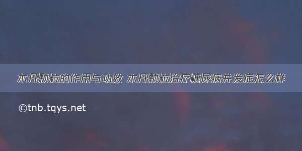 木丹颗粒的作用与功效 木丹颗粒治疗糖尿病并发症怎么样