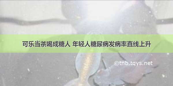 可乐当茶喝成糖人 年轻人糖尿病发病率直线上升