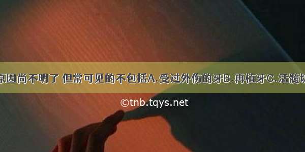 牙内吸收的原因尚不明了 但常可见的不包括A.受过外伤的牙B.再植牙C.活髓切断术后的牙