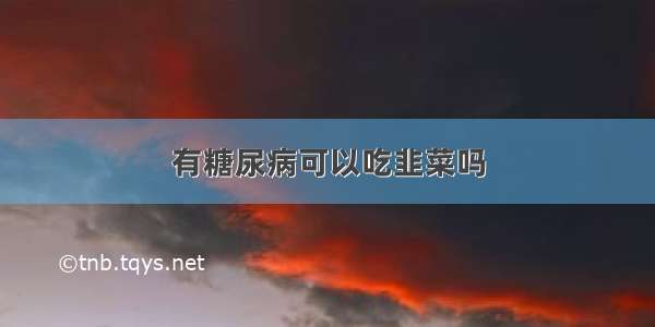 有糖尿病可以吃韭菜吗