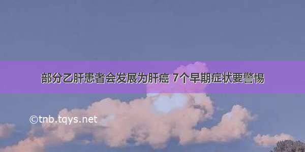 部分乙肝患者会发展为肝癌 7个早期症状要警惕