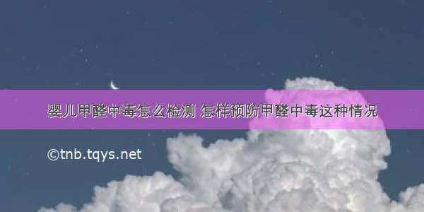 婴儿甲醛中毒怎么检测 怎样预防甲醛中毒这种情况