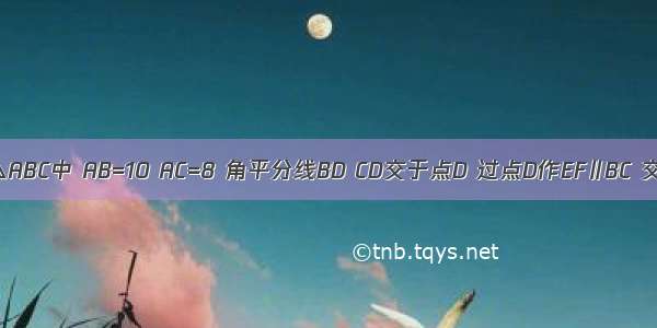 如图所示 △ABC中 AB=10 AC=8 角平分线BD CD交于点D 过点D作EF∥BC 交AB于点E