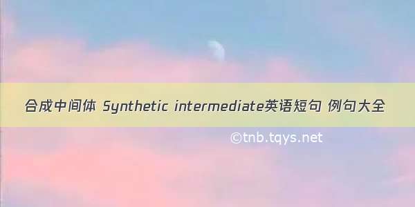 合成中间体 Synthetic intermediate英语短句 例句大全