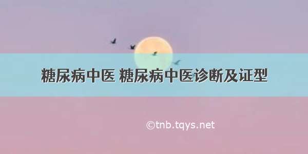 糖尿病中医 糖尿病中医诊断及证型