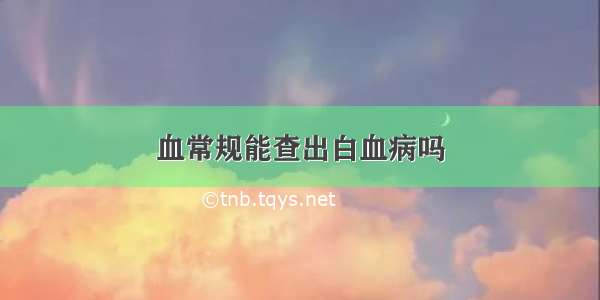 血常规能查出白血病吗