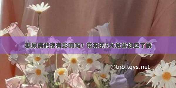 糖尿病熬夜有影响吗？带来的5大危害你应了解