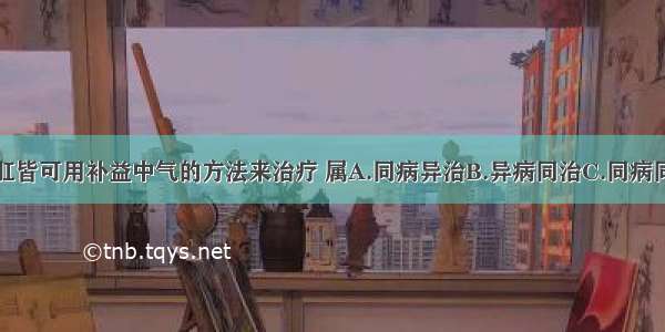 胃下垂与脱肛皆可用补益中气的方法来治疗 属A.同病异治B.异病同治C.同病同治D.异病异