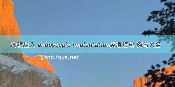 内镜植入 endoscopic implantation英语短句 例句大全