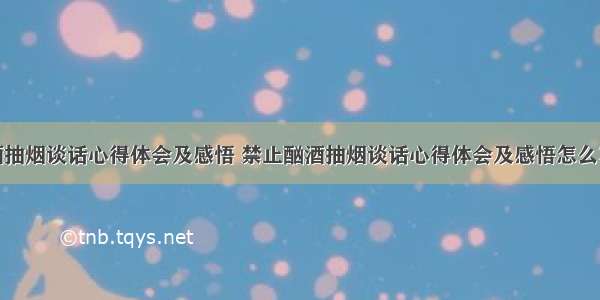 禁止酗酒抽烟谈话心得体会及感悟 禁止酗酒抽烟谈话心得体会及感悟怎么写(九篇)