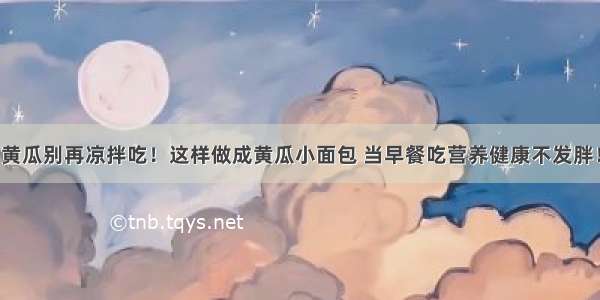 黄瓜别再凉拌吃！这样做成黄瓜小面包 当早餐吃营养健康不发胖！