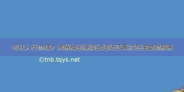 可托人代办理？贵州推出港澳台通行证再次签注自助服务