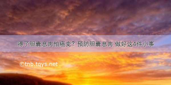 得了胆囊息肉怕癌变？预防胆囊息肉 做好这4件小事