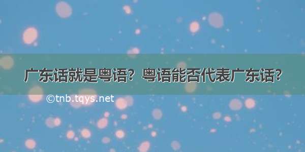 广东话就是粤语？粤语能否代表广东话？