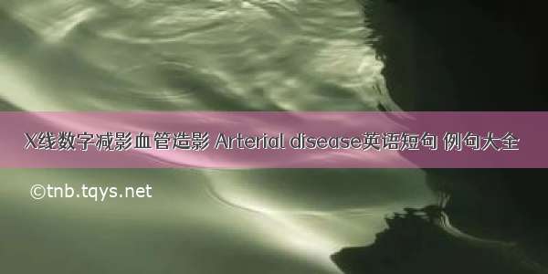 X线数字减影血管造影 Arterial disease英语短句 例句大全