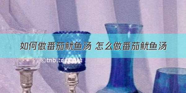 如何做番茄鱿鱼汤 怎么做番茄鱿鱼汤