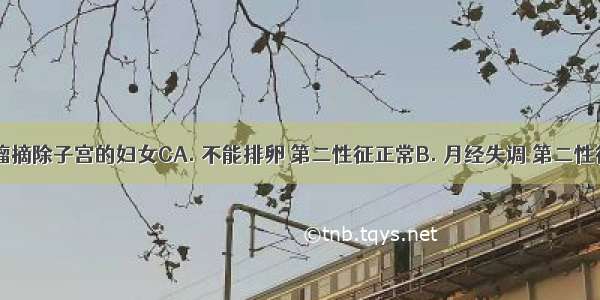 因患宫颈瘤摘除子宫的妇女CA. 不能排卵 第二性征正常B. 月经失调 第二性征不正常C