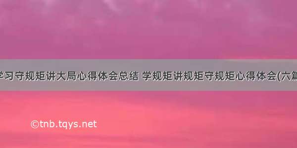 学习守规矩讲大局心得体会总结 学规矩讲规矩守规矩心得体会(六篇)