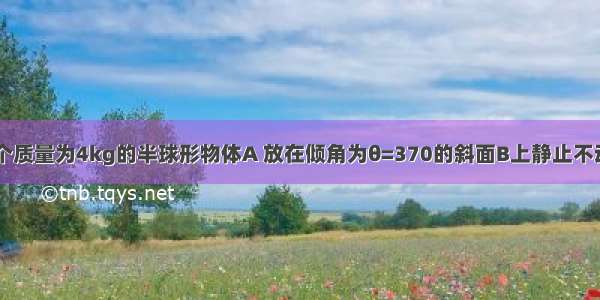 如图所示 一个质量为4kg的半球形物体A 放在倾角为θ=370的斜面B上静止不动。若用通过